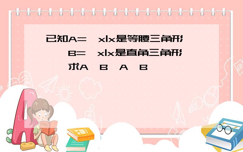 已知A={x|x是等腰三角形},B={x|x是直角三角形},求A∏B,A∪B