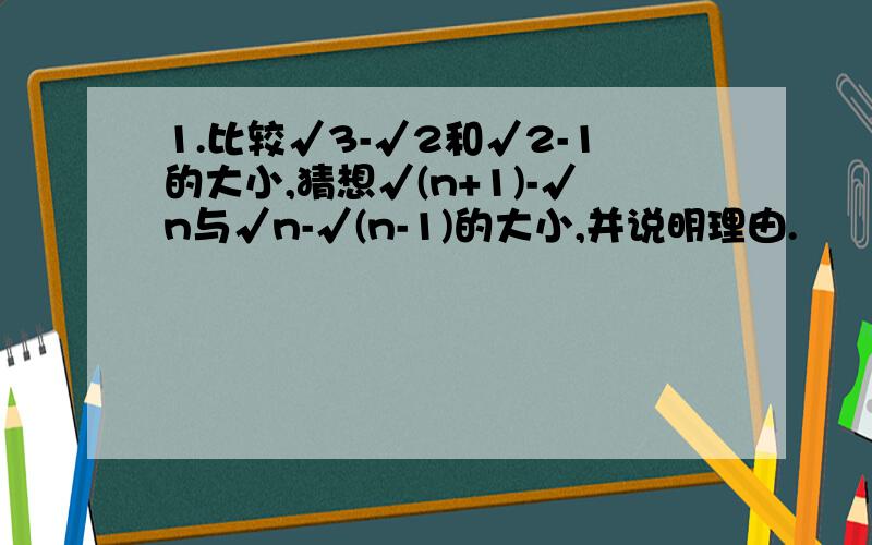 1.比较√3-√2和√2-1的大小,猜想√(n+1)-√n与√n-√(n-1)的大小,并说明理由.