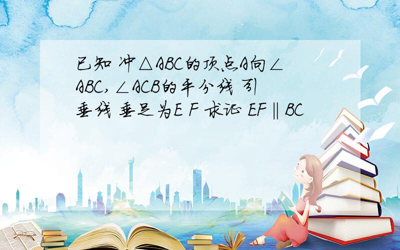 已知 冲△ABC的顶点A向∠ABC,∠ACB的平分线 引垂线 垂足为E F 求证 EF‖BC