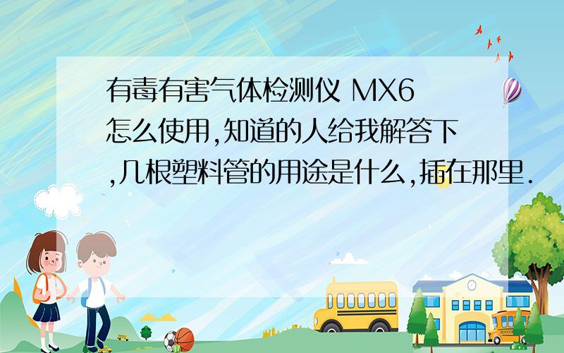 有毒有害气体检测仪 MX6 怎么使用,知道的人给我解答下,几根塑料管的用途是什么,插在那里.