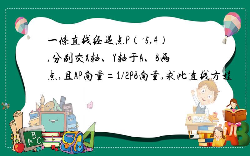 一条直线经过点P（-5,4）,分别交X轴、Y轴于A、B两点,且AP向量=1/2PB向量,求此直线方程