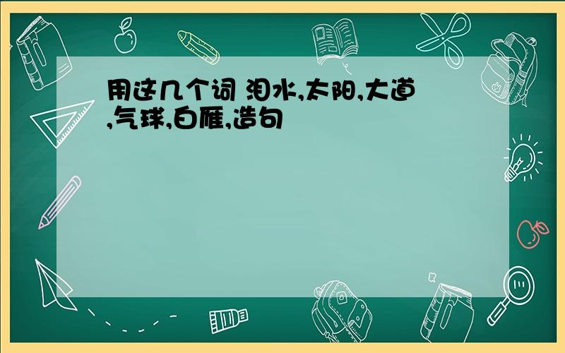 用这几个词 泪水,太阳,大道,气球,白雁,造句