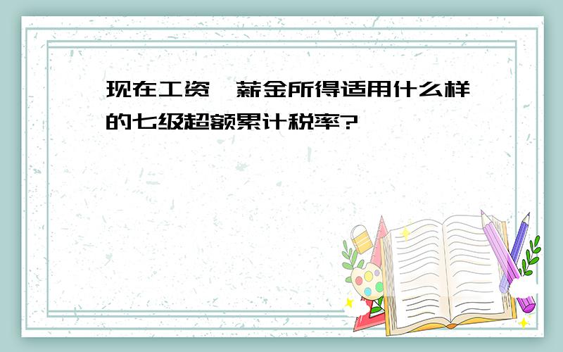 现在工资、薪金所得适用什么样的七级超额累计税率?