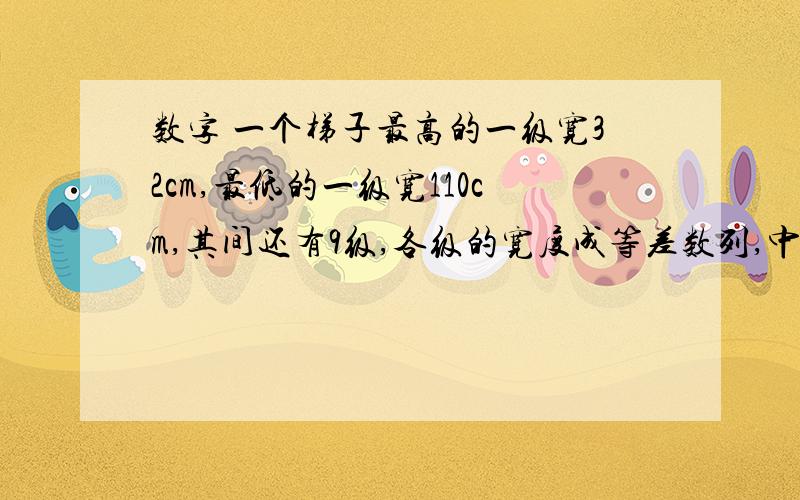 数字 一个梯子最高的一级宽32cm,最低的一级宽110cm,其间还有9级,各级的宽度成等差数列,中间一级宽多学