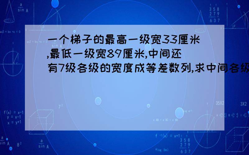 一个梯子的最高一级宽33厘米,最低一级宽89厘米,中间还有7级各级的宽度成等差数列,求中间各级的宽度