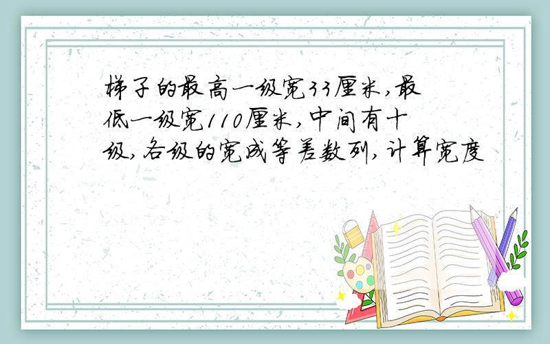 梯子的最高一级宽33厘米,最低一级宽110厘米,中间有十级,各级的宽成等差数列,计算宽度