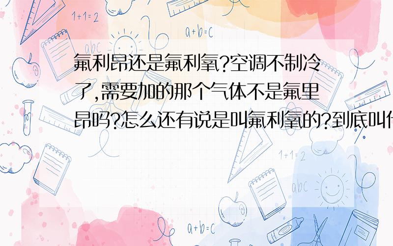 氟利昂还是氟利氧?空调不制冷了,需要加的那个气体不是氟里昂吗?怎么还有说是叫氟利氧的?到底叫什么啊?