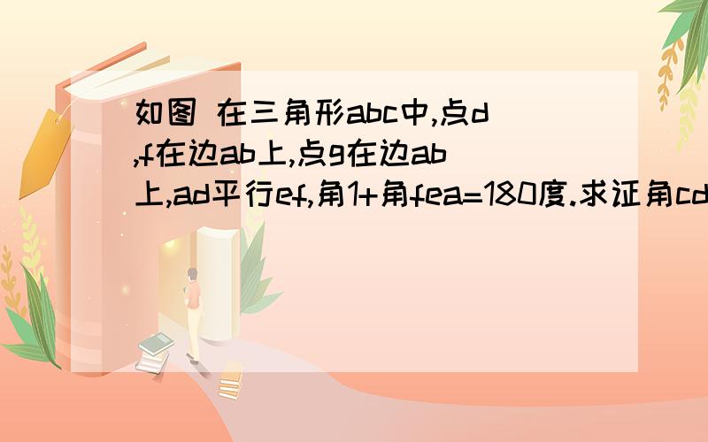 如图 在三角形abc中,点d,f在边ab上,点g在边ab上,ad平行ef,角1+角fea=180度.求证角cdg=角b谢