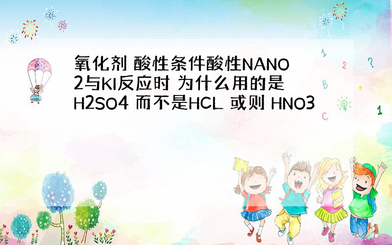 氧化剂 酸性条件酸性NANO2与KI反应时 为什么用的是H2SO4 而不是HCL 或则 HNO3