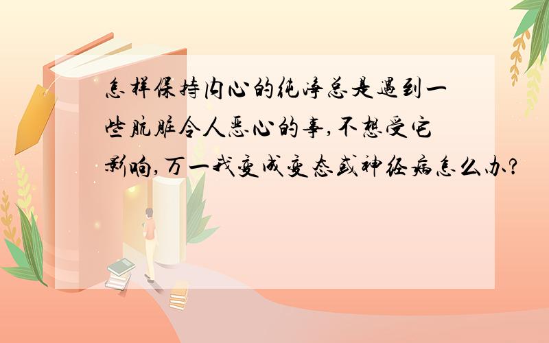 怎样保持内心的纯净总是遇到一些肮脏令人恶心的事,不想受它影响,万一我变成变态或神经病怎么办?