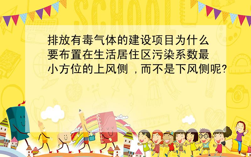 排放有毒气体的建设项目为什么要布置在生活居住区污染系数最小方位的上风侧 ,而不是下风侧呢?