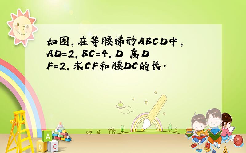 如图,在等腰梯形ABCD中,AD=2,BC=4,D 高DF=2,求CF和腰DC的长.