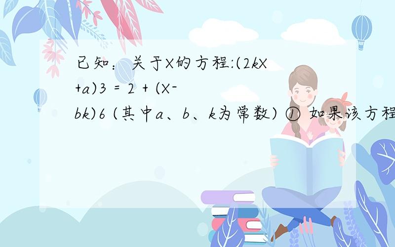 已知：关于X的方程:(2kX+a)3 = 2 + (X-bk)6 (其中a、b、k为常数) ① 如果该方程无解,则k的值