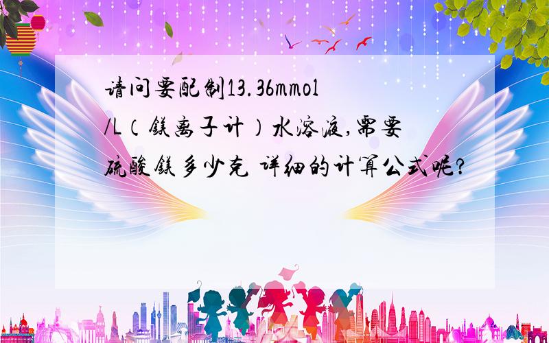 请问要配制13.36mmol/L（镁离子计）水溶液,需要硫酸镁多少克 详细的计算公式呢?