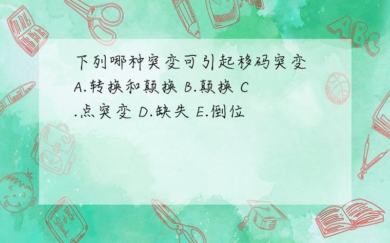 下列哪种突变可引起移码突变 A.转换和颠换 B.颠换 C.点突变 D.缺失 E.倒位