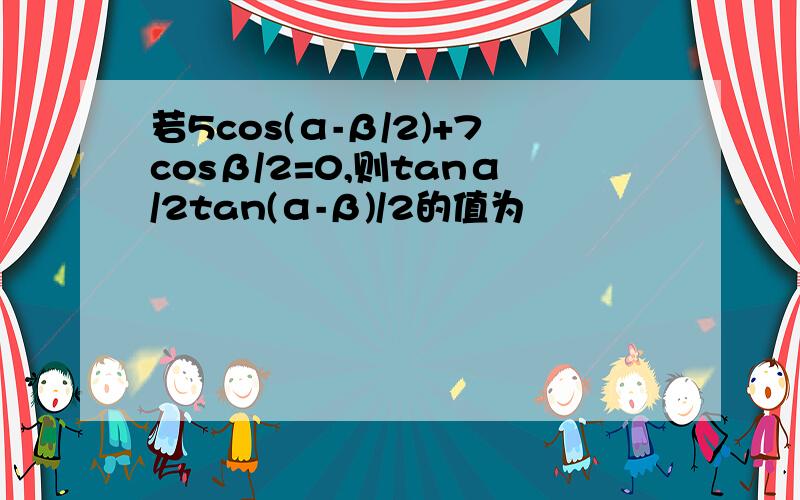 若5cos(α-β/2)+7cosβ/2=0,则tanα/2tan(α-β)/2的值为