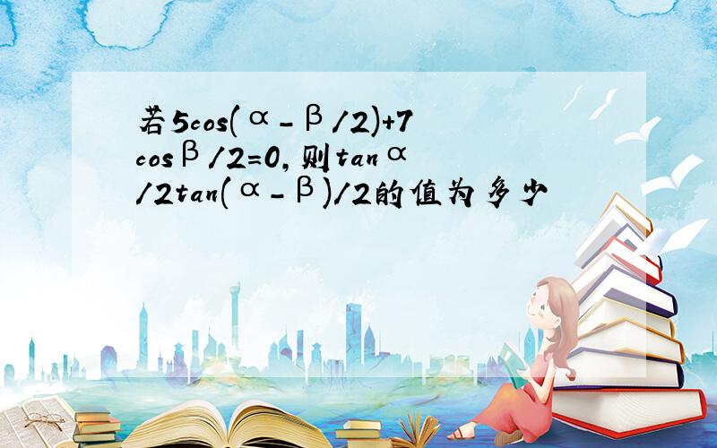 若5cos(α-β/2)+7cosβ/2=0,则tanα/2tan(α-β)/2的值为多少