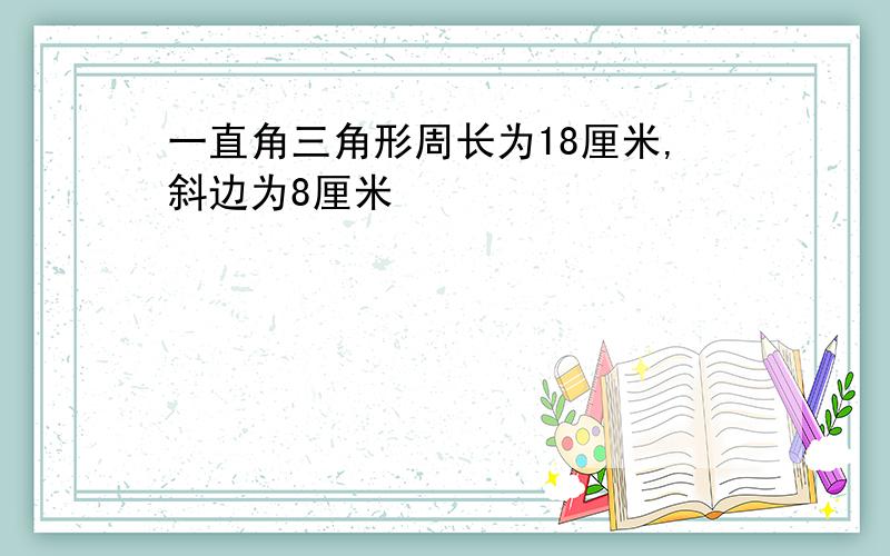 一直角三角形周长为18厘米,斜边为8厘米