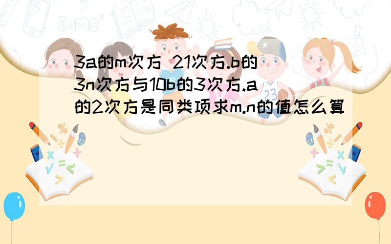 3a的m次方 21次方.b的3n次方与10b的3次方.a的2次方是同类项求m.n的值怎么算