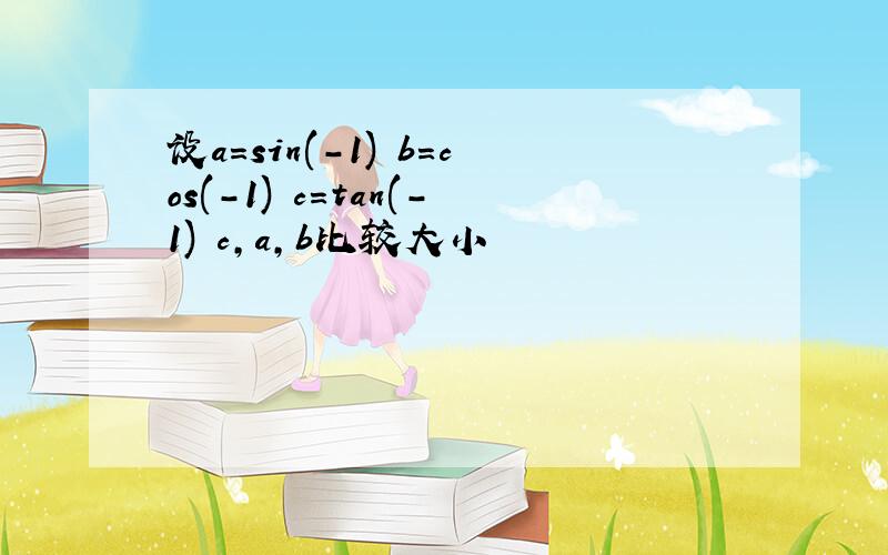 设a=sin(-1) b=cos(-1) c=tan(-1) c,a,b比较大小