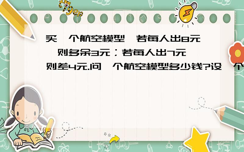 买一个航空模型,若每人出8元,则多余3元；若每人出7元,则差4元.问一个航空模型多少钱?设一个航模x元