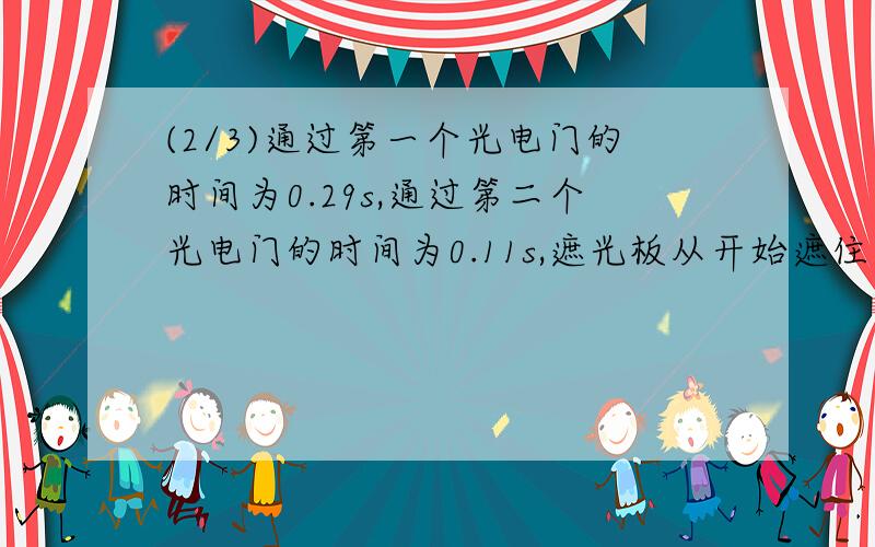 (2/3)通过第一个光电门的时间为0.29s,通过第二个光电门的时间为0.11s,遮光板从开始遮住第一个光电门...