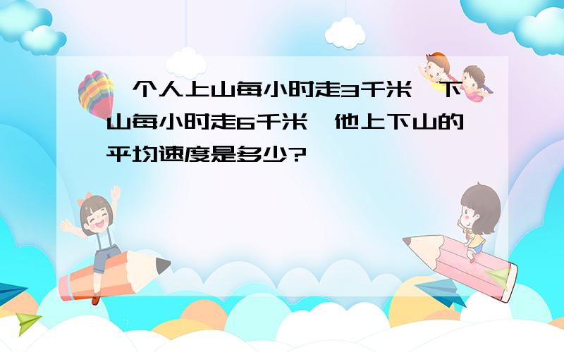 一个人上山每小时走3千米,下山每小时走6千米,他上下山的平均速度是多少?