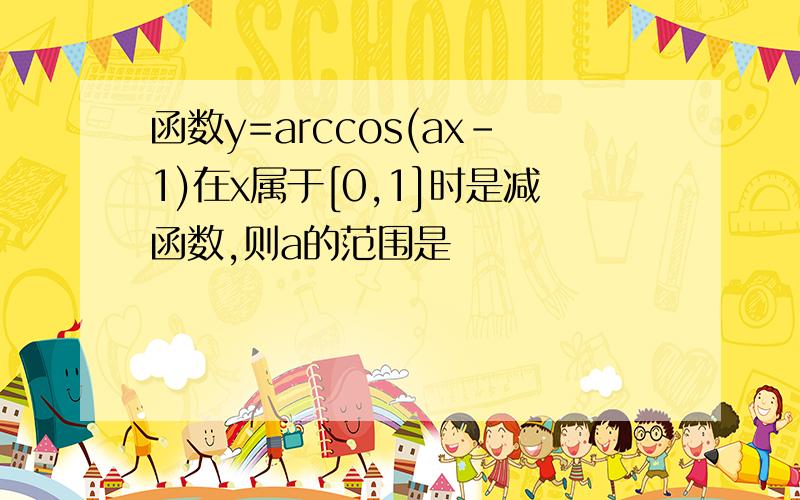 函数y=arccos(ax-1)在x属于[0,1]时是减函数,则a的范围是