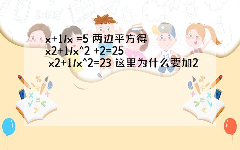 x+1/x =5 两边平方得x2+1/x^2 +2=25 x2+1/x^2=23 这里为什么要加2