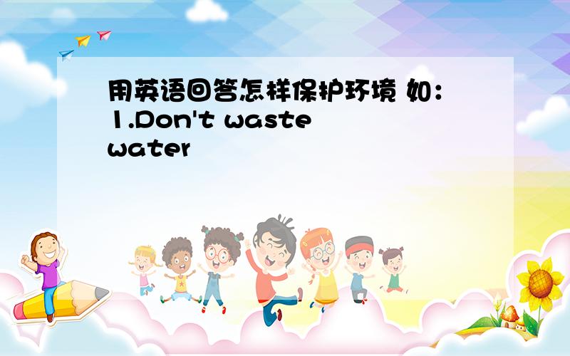 用英语回答怎样保护环境 如：1.Don't waste water