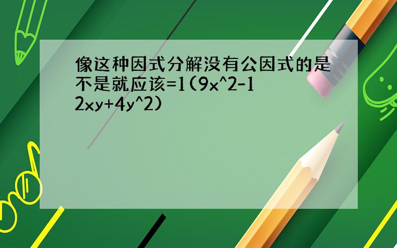 像这种因式分解没有公因式的是不是就应该=1(9x^2-12xy+4y^2)