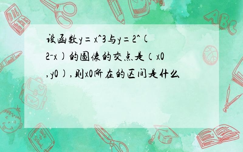 设函数y=x^3与y=2^(2-x)的图像的交点是（x0,y0),则x0所在的区间是什么