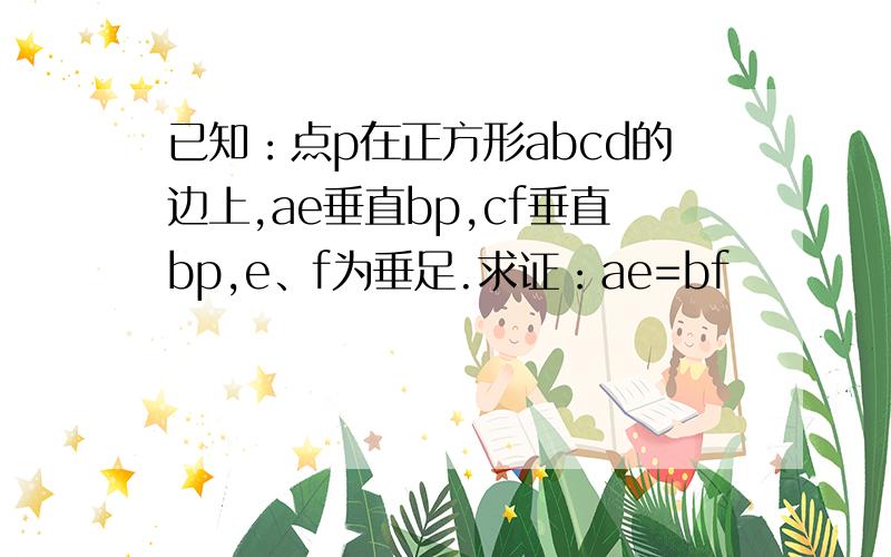 已知：点p在正方形abcd的边上,ae垂直bp,cf垂直bp,e、f为垂足.求证：ae=bf