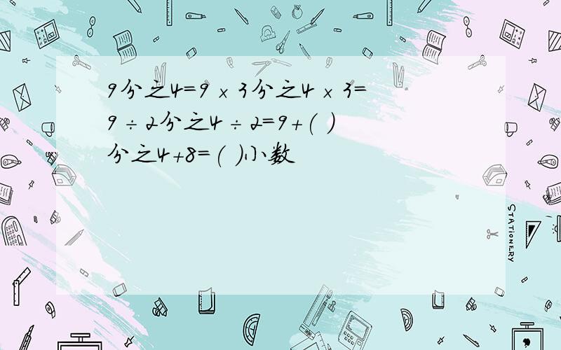 9分之4=9×3分之4×3=9÷2分之4÷2=9+( )分之4+8=( )小数