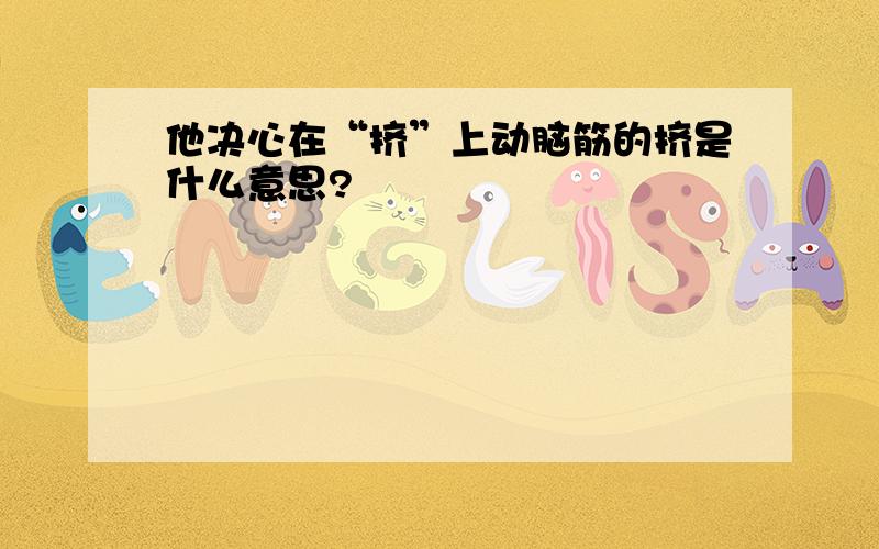 他决心在“挤”上动脑筋的挤是什么意思?