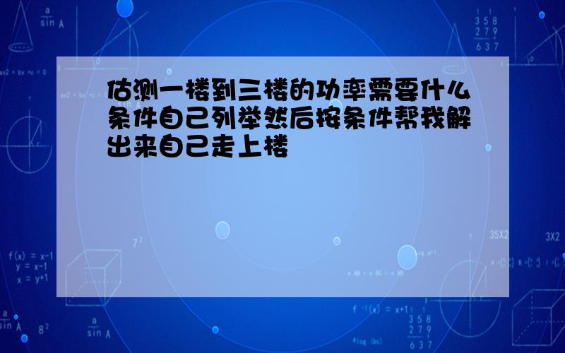 估测一楼到三楼的功率需要什么条件自己列举然后按条件帮我解出来自己走上楼