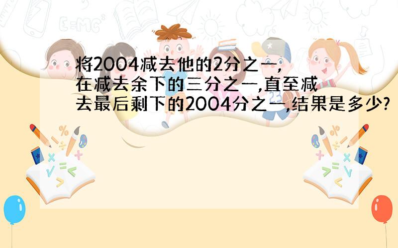 将2004减去他的2分之一,在减去余下的三分之一,直至减去最后剩下的2004分之一,结果是多少?