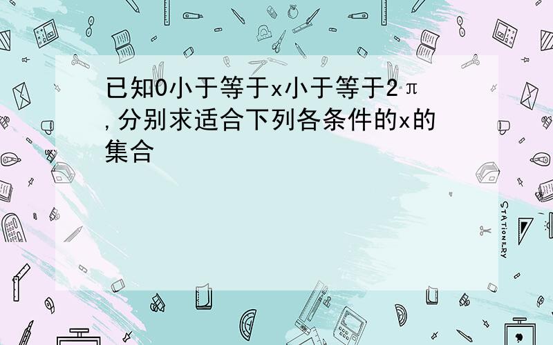 已知0小于等于x小于等于2π,分别求适合下列各条件的x的集合