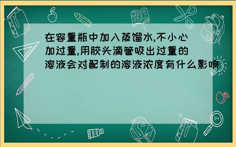 在容量瓶中加入蒸馏水,不小心加过量,用胶头滴管吸出过量的溶液会对配制的溶液浓度有什么影响