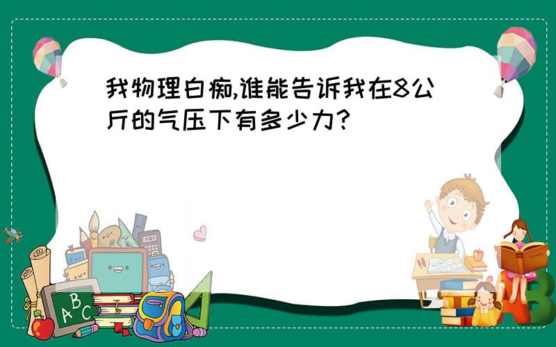 我物理白痴,谁能告诉我在8公斤的气压下有多少力?