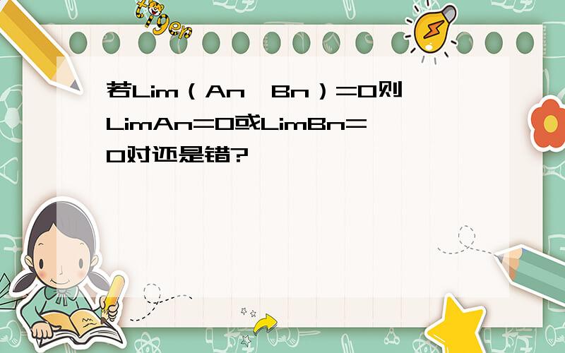 若Lim（An*Bn）=0则LimAn=0或LimBn=0对还是错?