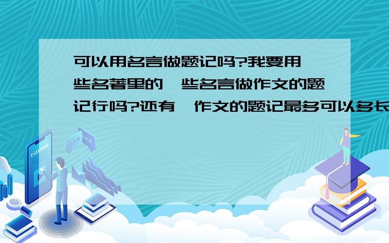 可以用名言做题记吗?我要用一些名著里的一些名言做作文的题记行吗?还有`作文的题记最多可以多长?