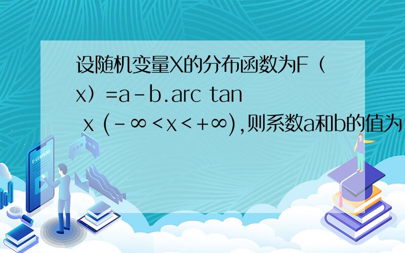 设随机变量X的分布函数为F（x）=a-b.arc tan x (-∞＜x＜+∞),则系数a和b的值为