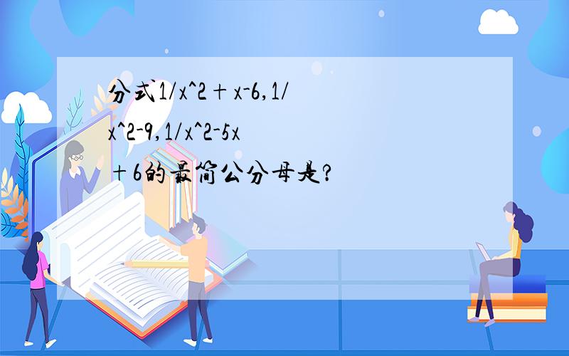 分式1/x^2+x-6,1/x^2-9,1/x^2-5x+6的最简公分母是?