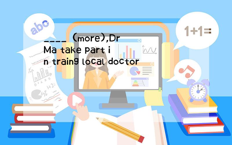 ____（more),Dr Ma take part in traing local doctor