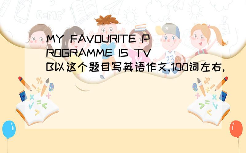 MY FAVOURITE PROGRAMME IS TVB以这个题目写英语作文.100词左右,