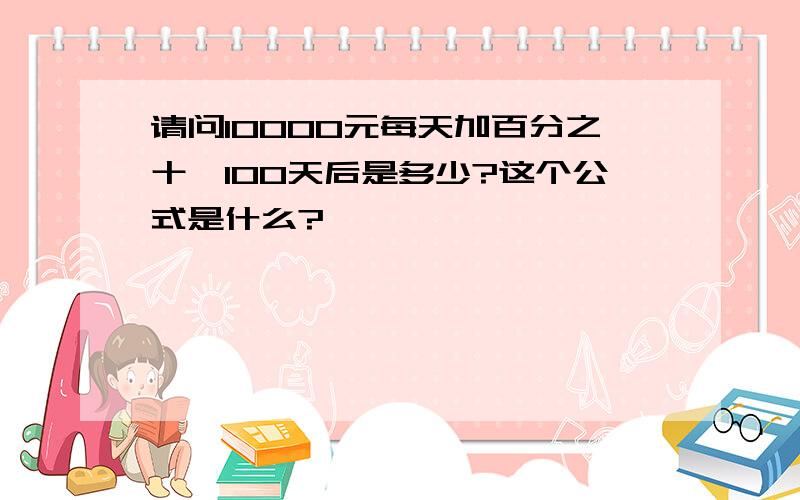 请问10000元每天加百分之十,100天后是多少?这个公式是什么?