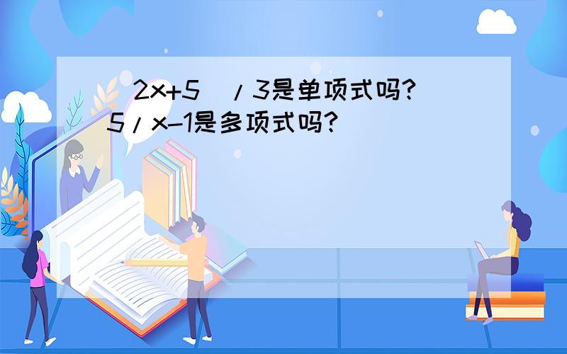 （2x+5）/3是单项式吗?5/x-1是多项式吗?