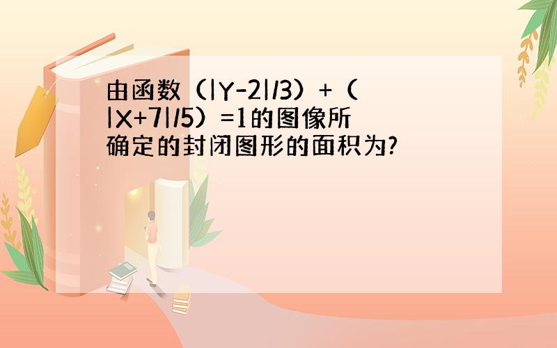 由函数（|Y-2|/3）+（|X+7|/5）=1的图像所确定的封闭图形的面积为?