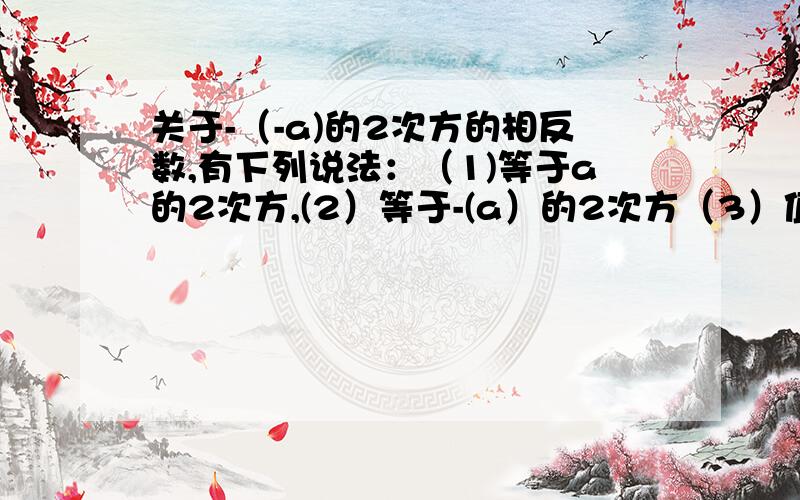 关于-（-a)的2次方的相反数,有下列说法：（1)等于a的2次方,(2）等于-(a）的2次方（3）值可能是0（4）值一定